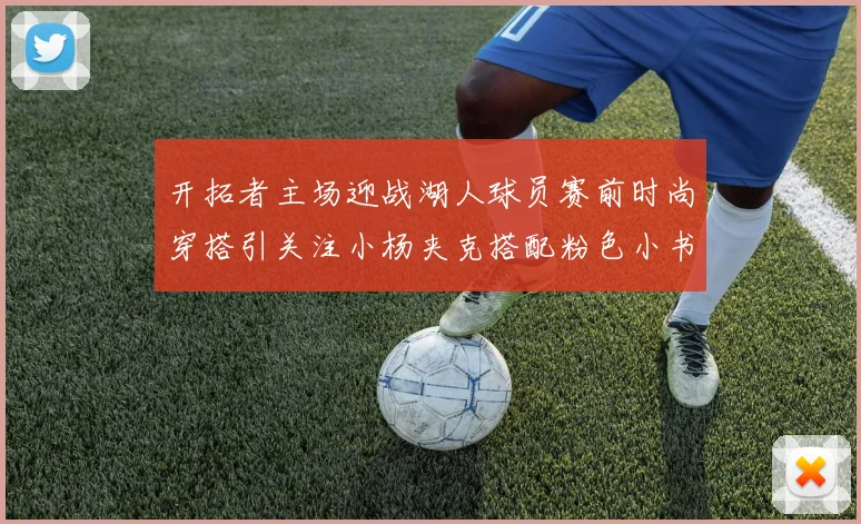 开拓者主场迎战湖人球员赛前时尚穿搭引关注小杨夹克搭配粉色小书包