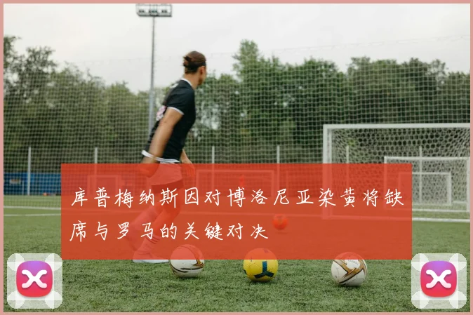 库普梅纳斯因对博洛尼亚染黄将缺席与罗马的关键对决