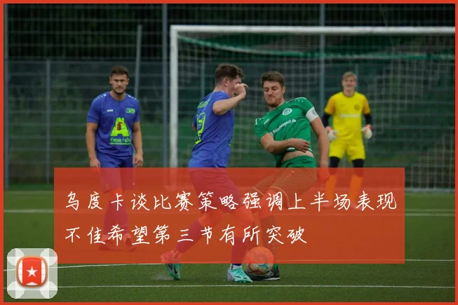 乌度卡谈比赛策略强调上半场表现不佳希望第三节有所突破
