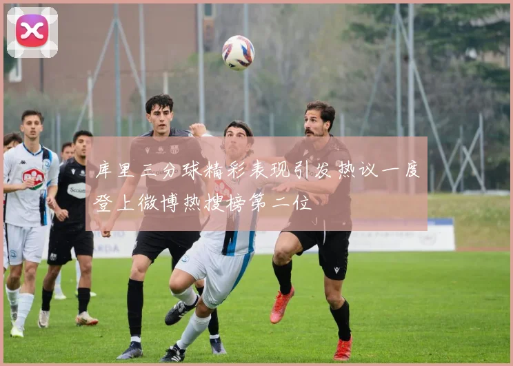 库里三分球精彩表现引发热议一度登上微博热搜榜第二位