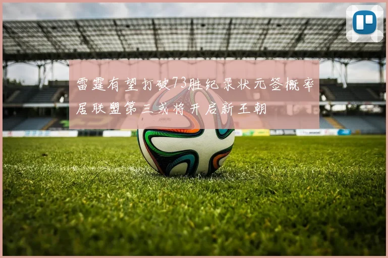 雷霆有望打破73胜纪录状元签概率居联盟第三或将开启新王朝