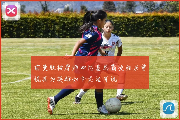 前曼联按摩师回忆基恩霸凌经历曾视其为英雄如今无话可说