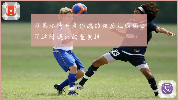 与恩比德并肩作战的经历让我明白了适时退让的重要性