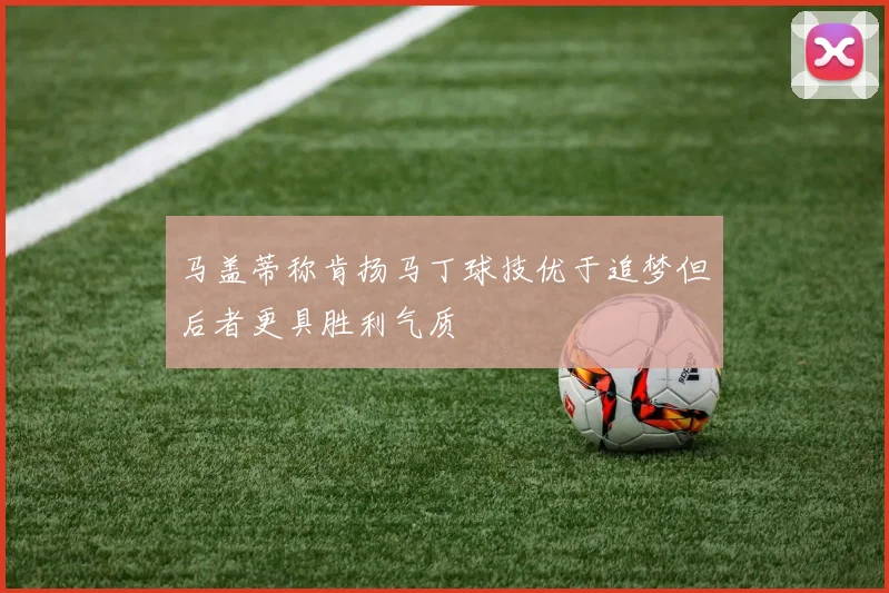 马盖蒂称肯扬马丁球技优于追梦但后者更具胜利气质