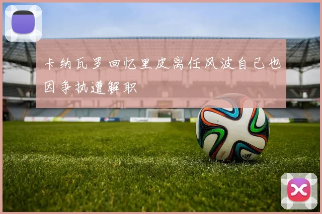 卡纳瓦罗回忆里皮离任风波自己也因争执遭解职