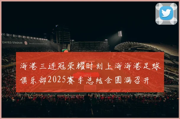 海港三连冠荣耀时刻上海海港足球俱乐部2025赛季总结会圆满召开