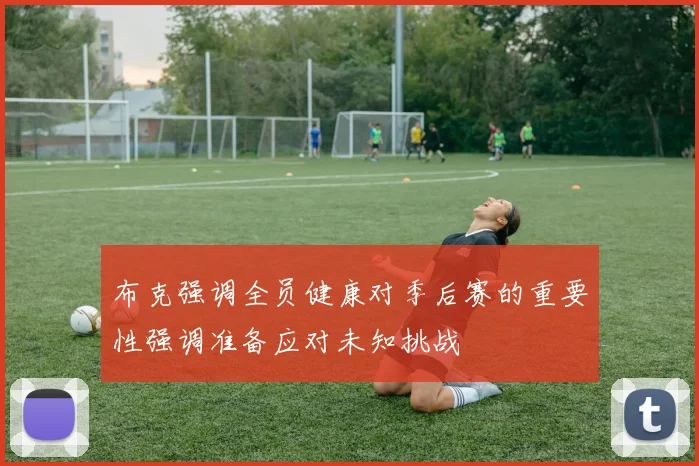 布克强调全员健康对季后赛的重要性强调准备应对未知挑战