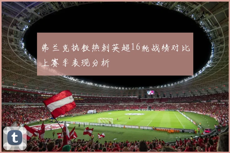 弗兰克执教热刺英超16轮战绩对比上赛季表现分析