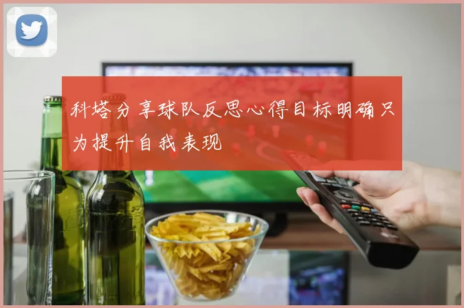 科塔分享球队反思心得目标明确只为提升自我表现