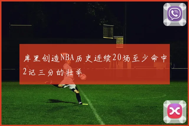 库里创造NBA历史连续20场至少命中2记三分的壮举