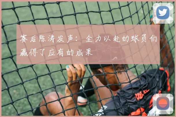 赛后陈涛发声：全力以赴的球员们赢得了应有的成果