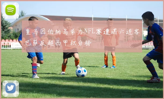 皇马因伯纳乌举办NFL赛遭遇六连客巴萨反超西甲积分榜