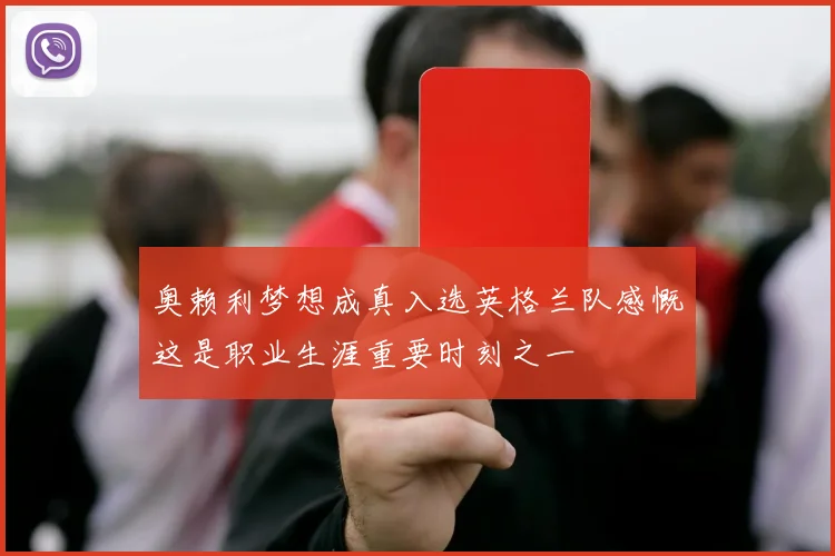 奥赖利梦想成真入选英格兰队感慨这是职业生涯重要时刻之一