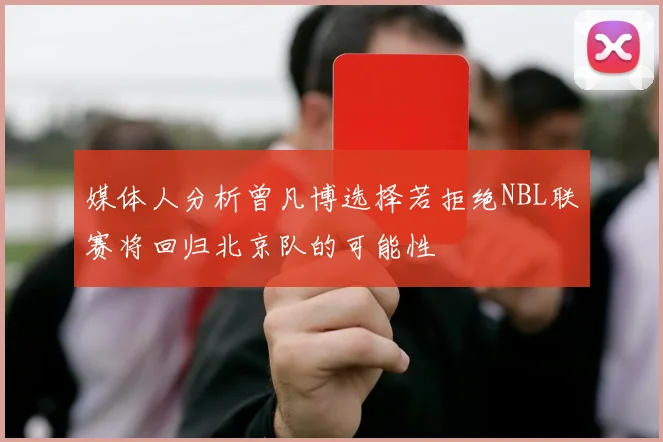 媒体人分析曾凡博选择若拒绝NBL联赛将回归北京队的可能性