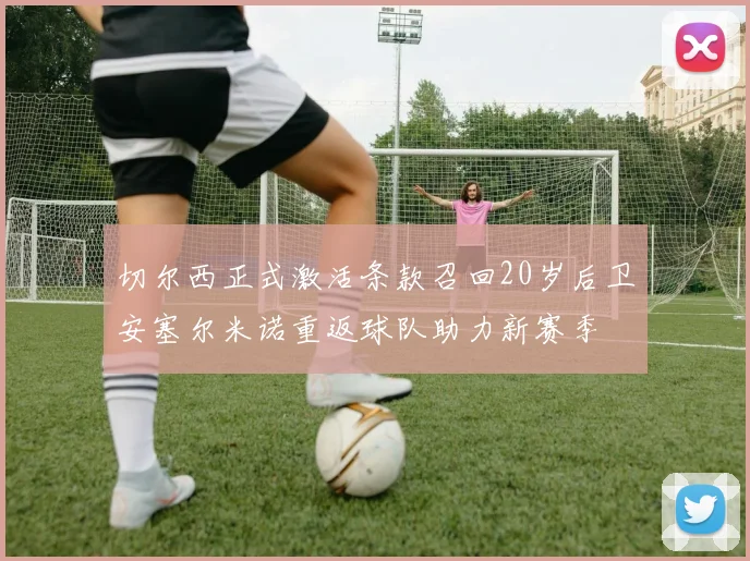 切尔西正式激活条款召回20岁后卫安塞尔米诺重返球队助力新赛季