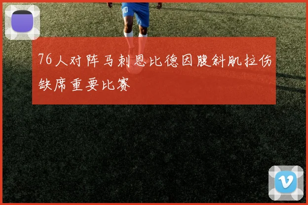 76人对阵马刺恩比德因腹斜肌拉伤缺席重要比赛