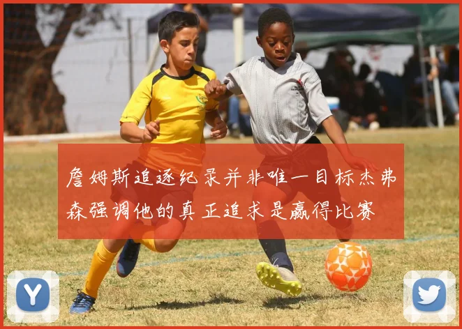 詹姆斯追逐纪录并非唯一目标杰弗森强调他的真正追求是赢得比赛