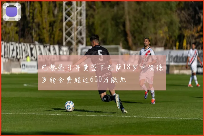 巴黎圣日耳曼签下巴萨18岁中场德罗转会费超过600万欧元