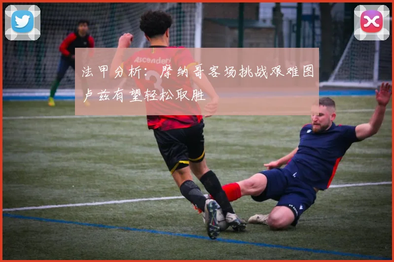 法甲分析：摩纳哥客场挑战艰难图卢兹有望轻松取胜