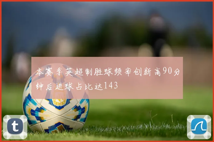 本赛季英超制胜球频率创新高90分钟后进球占比达143