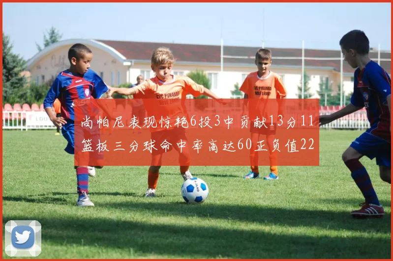 尚帕尼表现惊艳6投3中贡献13分11篮板三分球命中率高达60正负值22
