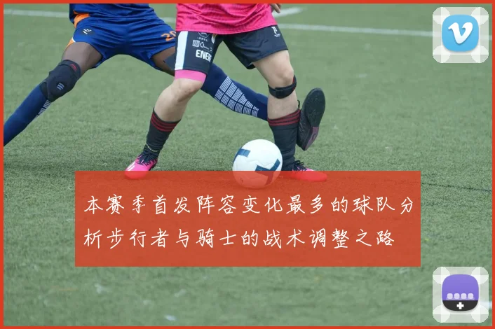 本赛季首发阵容变化最多的球队分析步行者与骑士的战术调整之路