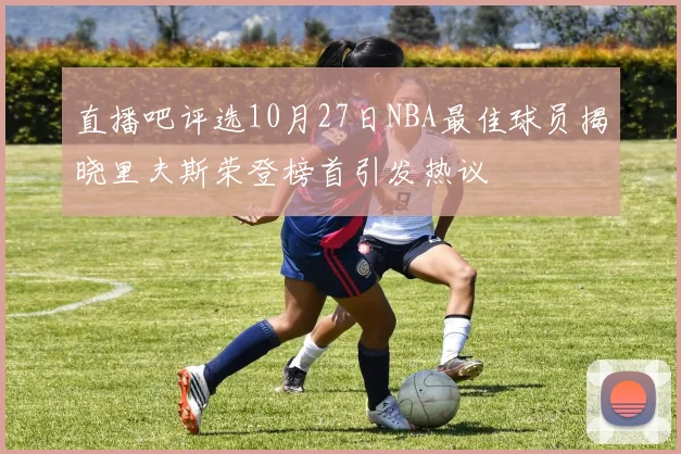 直播吧评选10月27日NBA最佳球员揭晓里夫斯荣登榜首引发热议