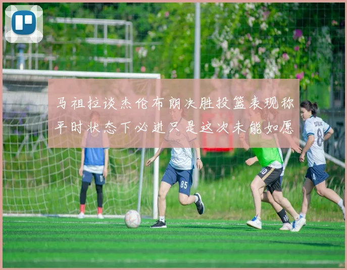 马祖拉谈杰伦布朗决胜投篮表现称平时状态下必进只是这次未能如愿