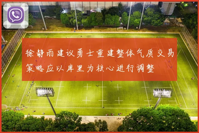 徐静雨建议勇士重建整体气质交易策略应以库里为核心进行调整