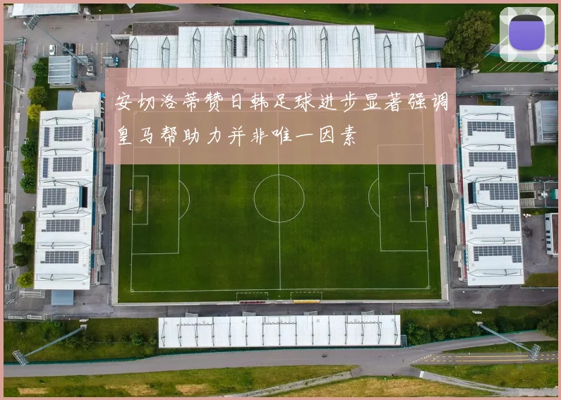 安切洛蒂赞日韩足球进步显著强调皇马帮助力并非唯一因素