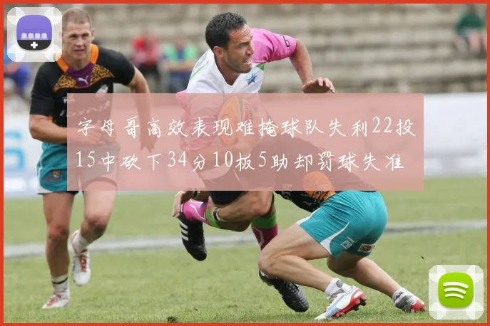 字母哥高效表现难掩球队失利22投15中砍下34分10板5助却罚球失准