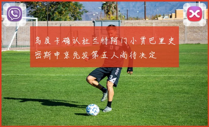 乌度卡确认杜兰特阿门小贾巴里史密斯申京先发第五人尚待决定