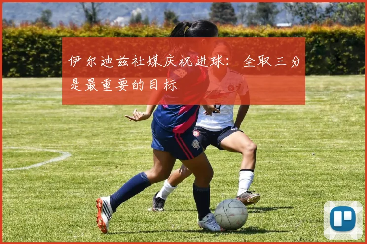 伊尔迪兹社媒庆祝进球：全取三分是最重要的目标