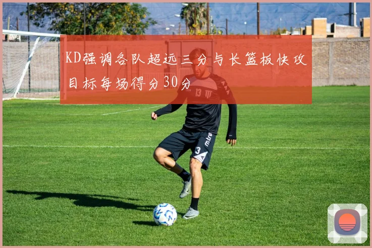 KD强调各队超远三分与长篮板快攻目标每场得分30分