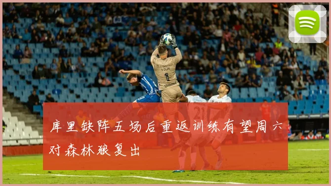 库里缺阵五场后重返训练有望周六对森林狼复出