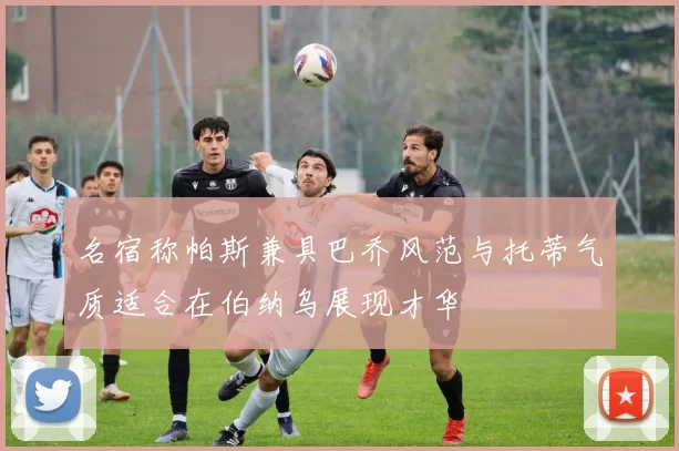 名宿称帕斯兼具巴乔风范与托蒂气质适合在伯纳乌展现才华