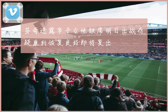 芬奇透露华子合练缺席明日出战存疑康利恢复良好即将复出