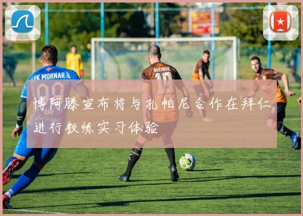 博阿滕宣布将与孔帕尼合作在拜仁进行教练实习体验