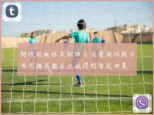 阿根廷轮休美职联小马哥询问斯卡洛尼梅西能否出战得到肯定回复