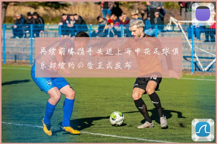 再续前缘携手共进上海申花足球俱乐部续约公告正式发布