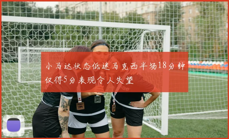 小马达状态低迷马克西半场18分钟仅得5分表现令人失望