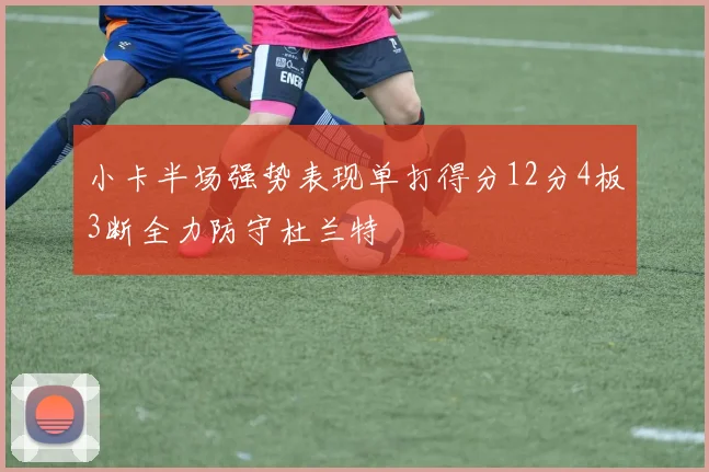 小卡半场强势表现单打得分12分4板3断全力防守杜兰特