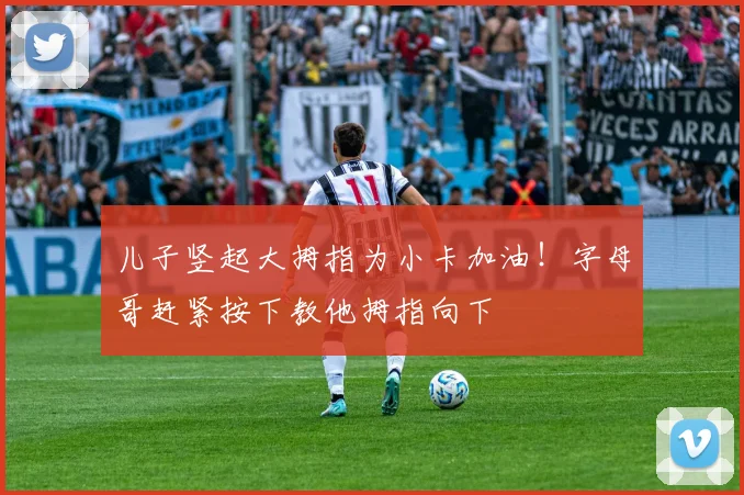 儿子竖起大拇指为小卡加油！字母哥赶紧按下教他拇指向下
