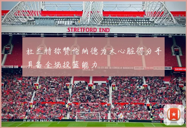 杜兰特称赞伦纳德为大心脏得分手具备全场投篮能力
