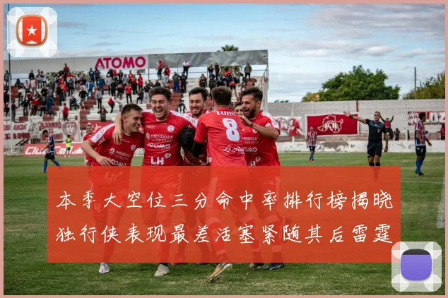 本季大空位三分命中率排行榜揭晓独行侠表现最差活塞紧随其后雷霆排名第九