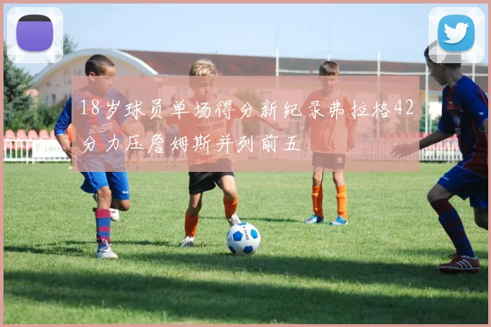 18岁球员单场得分新纪录弗拉格42分力压詹姆斯并列前五