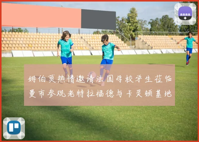 姆伯莫热情邀请法国母校学生莅临曼市参观老特拉福德与卡灵顿基地